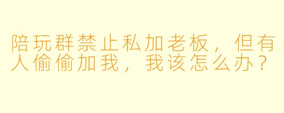 陪玩群禁止私加老板，但有人偷偷加我，我该怎么办？