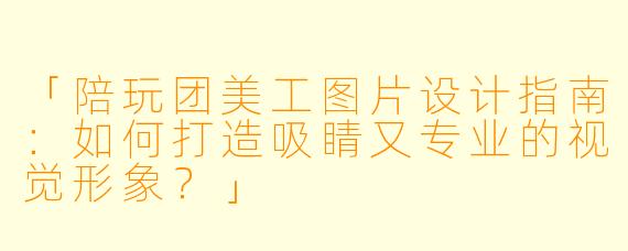 「陪玩团美工图片设计指南：如何打造吸睛又专业的视觉形象？」