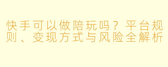 快手可以做陪玩吗？平台规则、变现方式与风险全解析