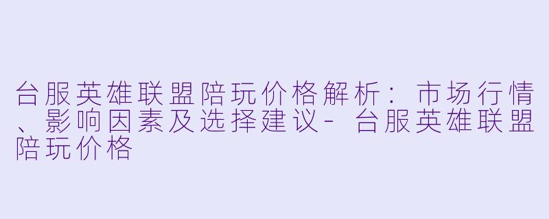 台服英雄联盟陪玩价格解析：市场行情、影响因素及选择建议-台服英雄联盟陪玩价格
