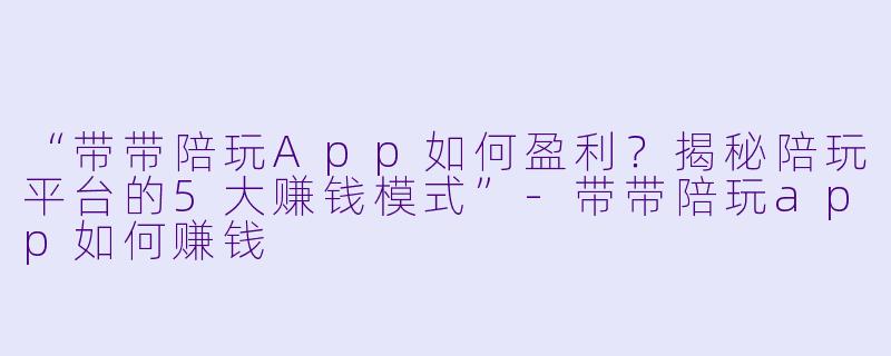 “带带陪玩App如何盈利？揭秘陪玩平台的5大赚钱模式”-带带陪玩app如何赚钱