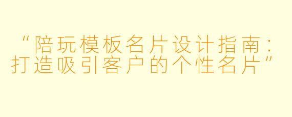 “陪玩模板名片设计指南：打造吸引客户的个性名片”