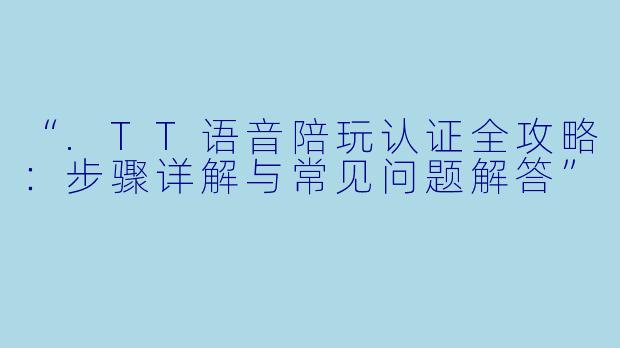 “.TT语音陪玩认证全攻略：步骤详解与常见问题解答”