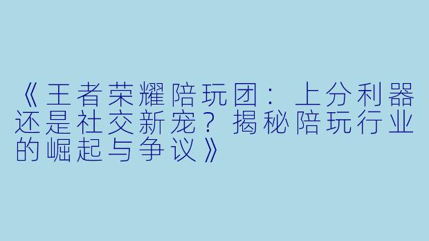 《王者荣耀陪玩团：上分利器还是社交新宠？揭秘陪玩行业的崛起与争议》