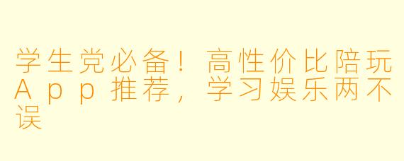 学生党必备！高性价比陪玩App推荐，学习娱乐两不误