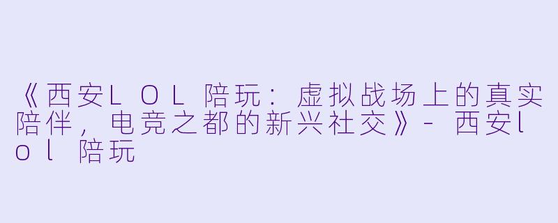 《西安LOL陪玩：虚拟战场上的真实陪伴，电竞之都的新兴社交》-西安lol陪玩