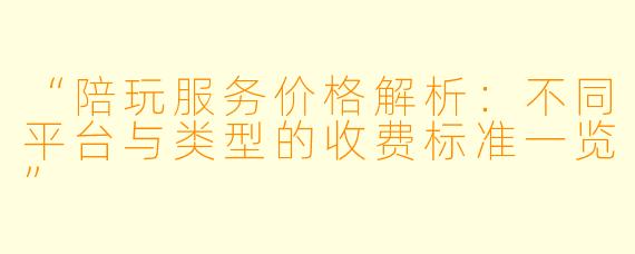 “陪玩服务价格解析：不同平台与类型的收费标准一览”