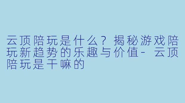 云顶陪玩是什么？揭秘游戏陪玩新趋势的乐趣与价值-云顶陪玩是干嘛的