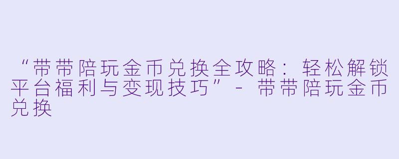 “带带陪玩金币兑换全攻略：轻松解锁平台福利与变现技巧”-带带陪玩金币兑换