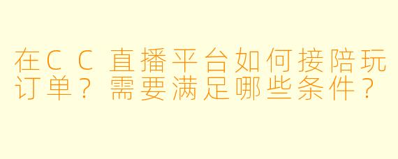 在CC直播平台如何接陪玩订单？需要满足哪些条件？