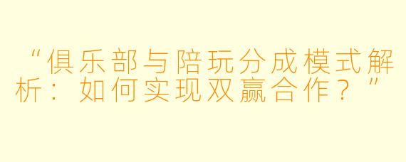 “俱乐部与陪玩分成模式解析：如何实现双赢合作？”