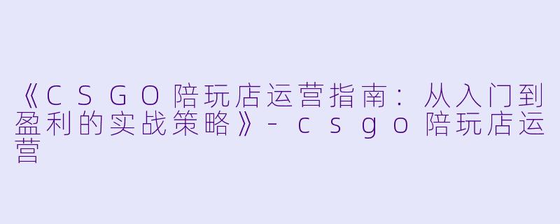 《CSGO陪玩店运营指南：从入门到盈利的实战策略》-csgo陪玩店运营