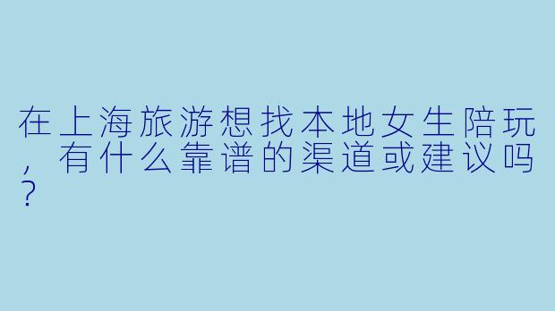 在上海旅游想找本地女生陪玩，有什么靠谱的渠道或建议吗？
