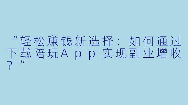 “轻松赚钱新选择：如何通过下载陪玩App实现副业增收？”