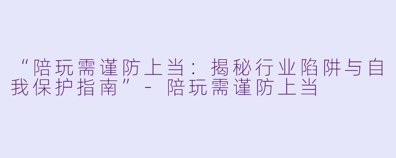 “陪玩需谨防上当：揭秘行业陷阱与自我保护指南”-陪玩需谨防上当
