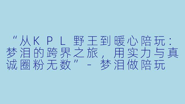 “从KPL野王到暖心陪玩：梦泪的跨界之旅，用实力与真诚圈粉无数”-梦泪做陪玩