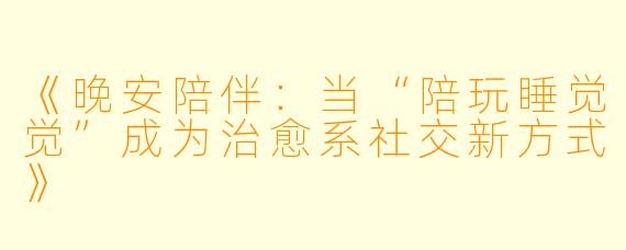 《晚安陪伴：当“陪玩睡觉觉”成为治愈系社交新方式》