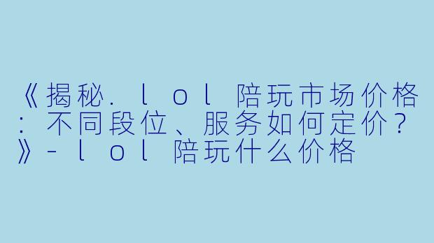 《揭秘.lol陪玩市场价格：不同段位、服务如何定价？》-lol陪玩什么价格