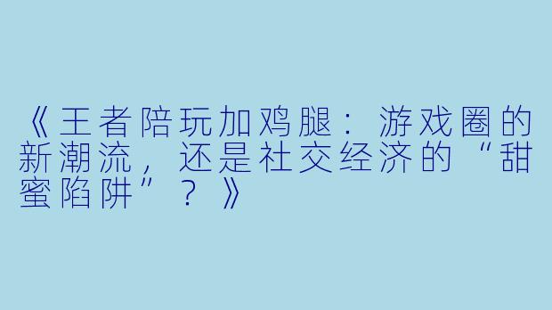 《王者陪玩加鸡腿：游戏圈的新潮流，还是社交经济的“甜蜜陷阱”？》