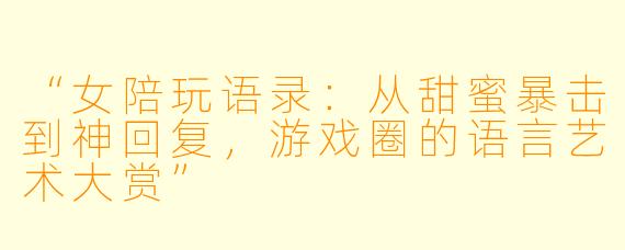 “女陪玩语录：从甜蜜暴击到神回复，游戏圈的语言艺术大赏”