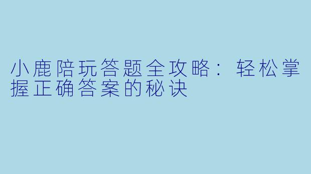 小鹿陪玩答题全攻略：轻松掌握正确答案的秘诀