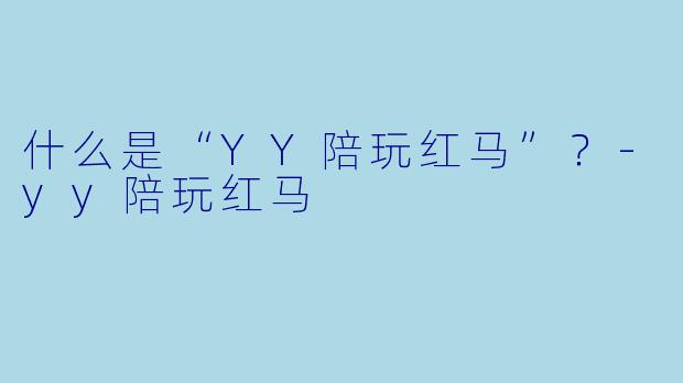 什么是“YY陪玩红马”？-yy陪玩红马