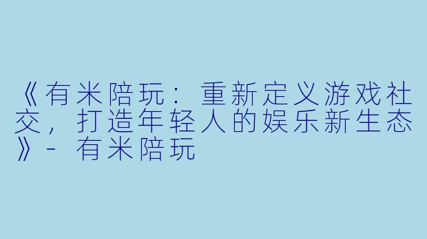 《有米陪玩：重新定义游戏社交，打造年轻人的娱乐新生态》-有米陪玩