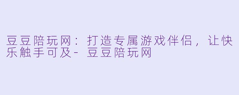 豆豆陪玩网：打造专属游戏伴侣，让快乐触手可及-豆豆陪玩网