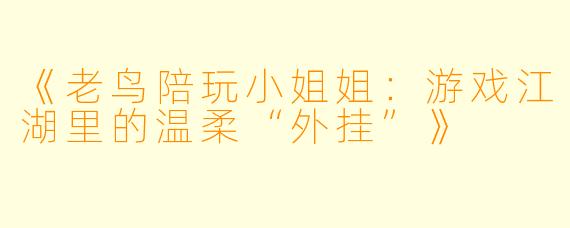 《老鸟陪玩小姐姐：游戏江湖里的温柔“外挂”》