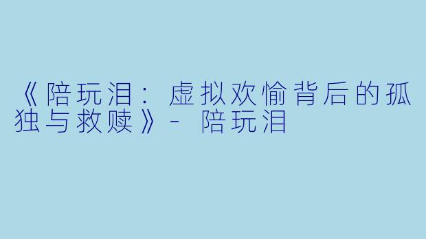 《陪玩泪：虚拟欢愉背后的孤独与救赎》-陪玩泪