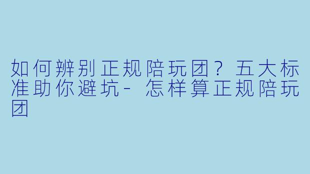 如何辨别正规陪玩团？五大标准助你避坑-怎样算正规陪玩团