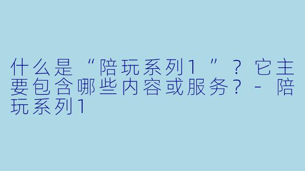 什么是“陪玩系列1”？它主要包含哪些内容或服务？-陪玩系列1