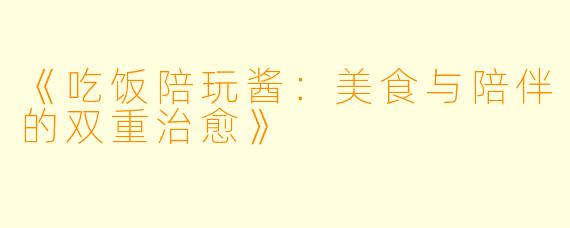 《吃饭陪玩酱：美食与陪伴的双重治愈》