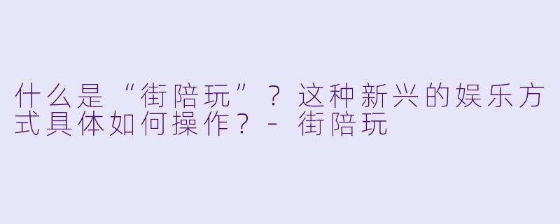 什么是“街陪玩”？这种新兴的娱乐方式具体如何操作？-街陪玩