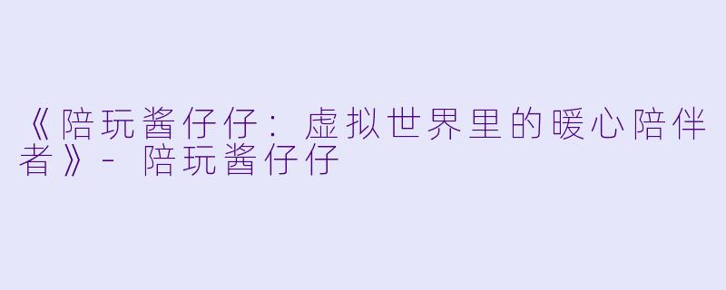 《陪玩酱仔仔：虚拟世界里的暖心陪伴者》-陪玩酱仔仔
