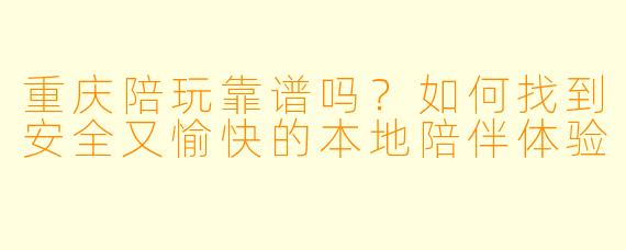 重庆陪玩靠谱吗？如何找到安全又愉快的本地陪伴体验
