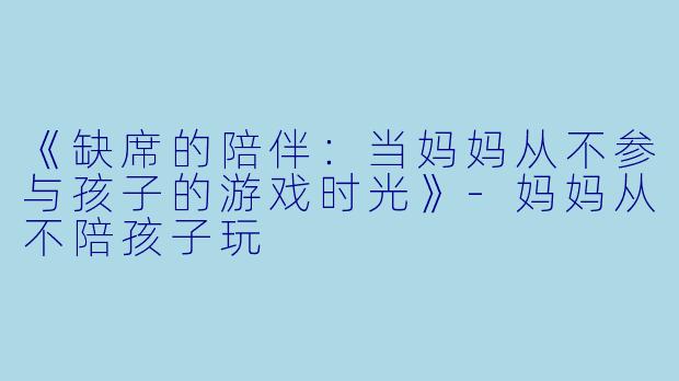 《缺席的陪伴：当妈妈从不参与孩子的游戏时光》-妈妈从不陪孩子玩