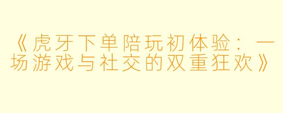 《虎牙下单陪玩初体验：一场游戏与社交的双重狂欢》