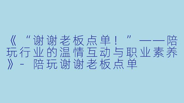 《“谢谢老板点单！”——陪玩行业的温情互动与职业素养》-陪玩谢谢老板点单