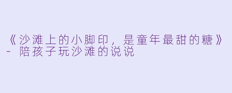 《沙滩上的小脚印，是童年最甜的糖》-陪孩子玩沙滩的说说