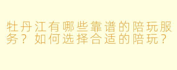 牡丹江有哪些靠谱的陪玩服务？如何选择合适的陪玩？