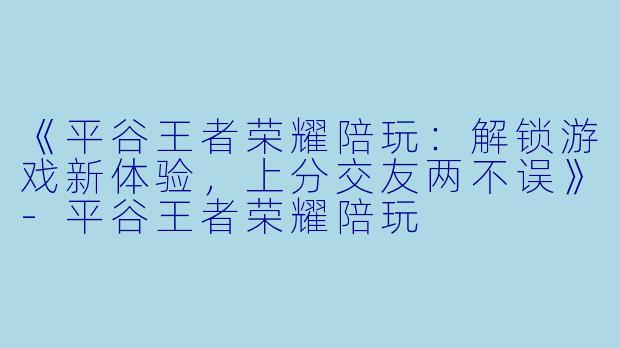 《平谷王者荣耀陪玩：解锁游戏新体验，上分交友两不误》-平谷王者荣耀陪玩