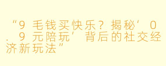 “9毛钱买快乐？揭秘‘0.9元陪玩’背后的社交经济新玩法”