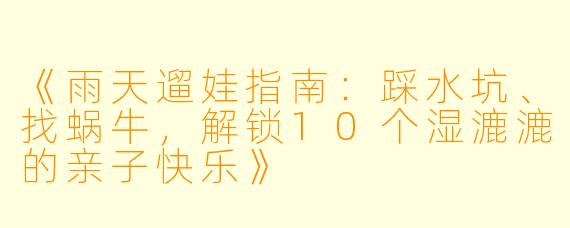 《雨天遛娃指南：踩水坑、找蜗牛，解锁10个湿漉漉的亲子快乐》