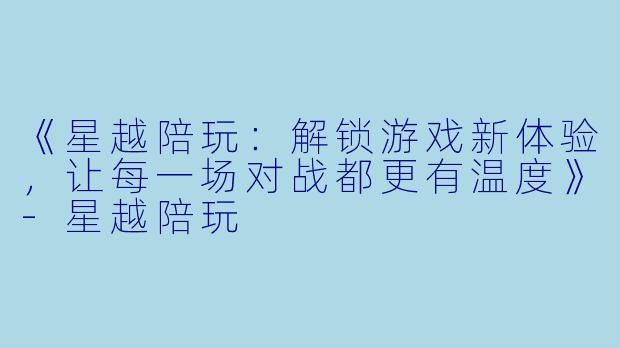 《星越陪玩：解锁游戏新体验，让每一场对战都更有温度》-星越陪玩
