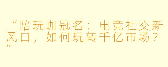 “陪玩咖冠名：电竞社交新风口，如何玩转千亿市场？”