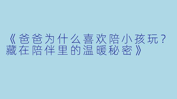《爸爸为什么喜欢陪小孩玩？藏在陪伴里的温暖秘密》