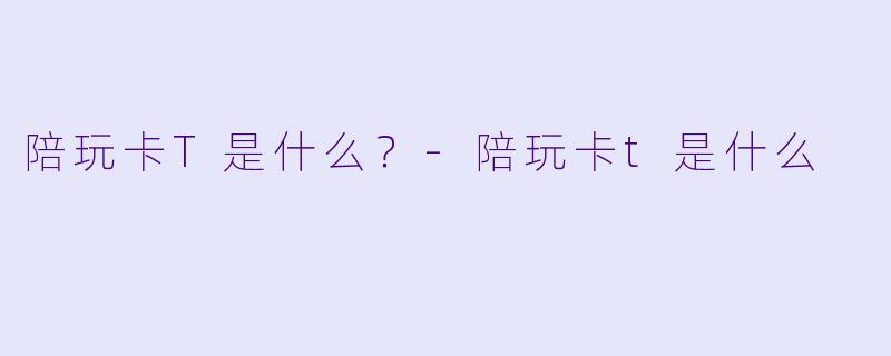 陪玩卡T是什么？-陪玩卡t是什么
