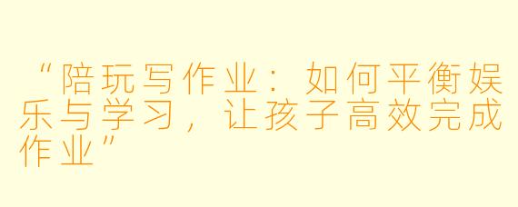 “陪玩写作业：如何平衡娱乐与学习，让孩子高效完成作业”