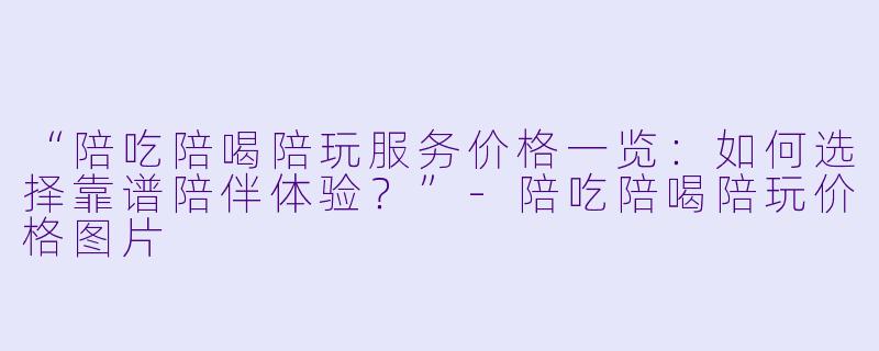 “陪吃陪喝陪玩服务价格一览：如何选择靠谱陪伴体验？”-陪吃陪喝陪玩价格图片